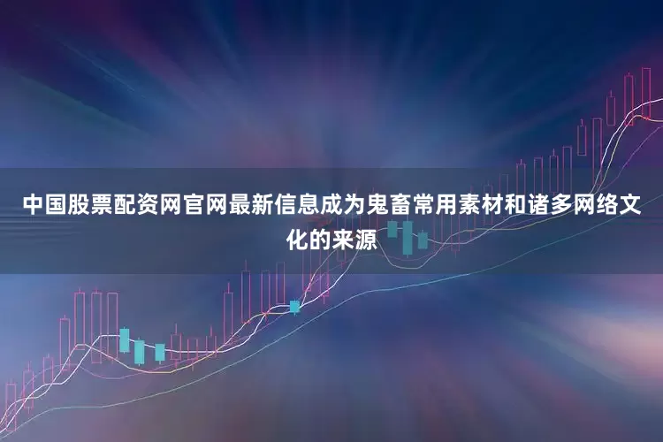 中国股票配资网官网最新信息成为鬼畜常用素材和诸多网络文化的来源