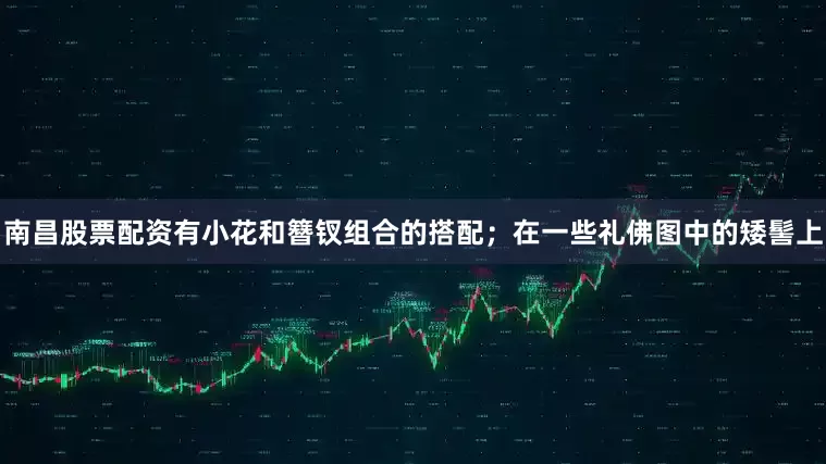 南昌股票配资有小花和簪钗组合的搭配；在一些礼佛图中的矮髻上