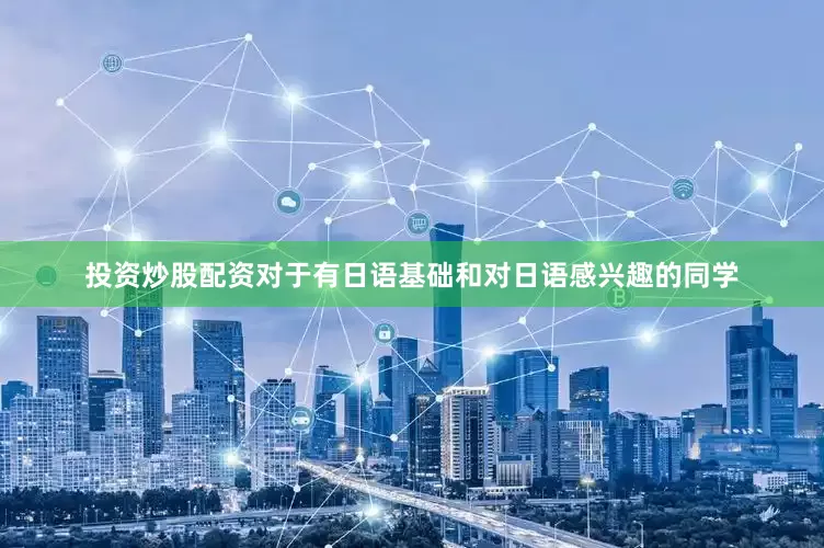 投资炒股配资对于有日语基础和对日语感兴趣的同学