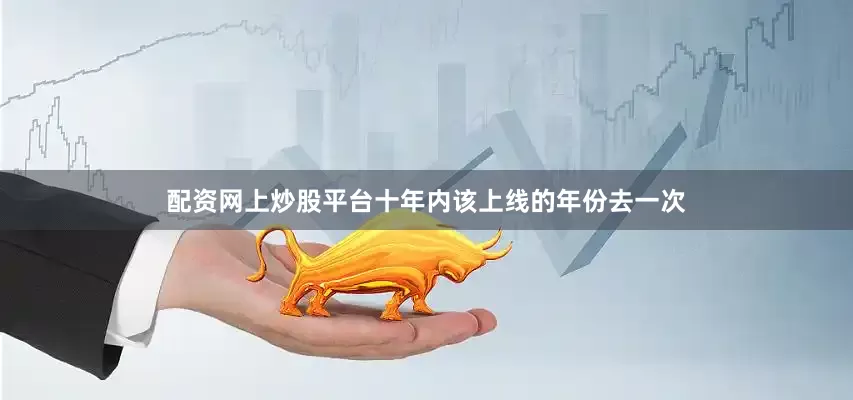 配资网上炒股平台十年内该上线的年份去一次