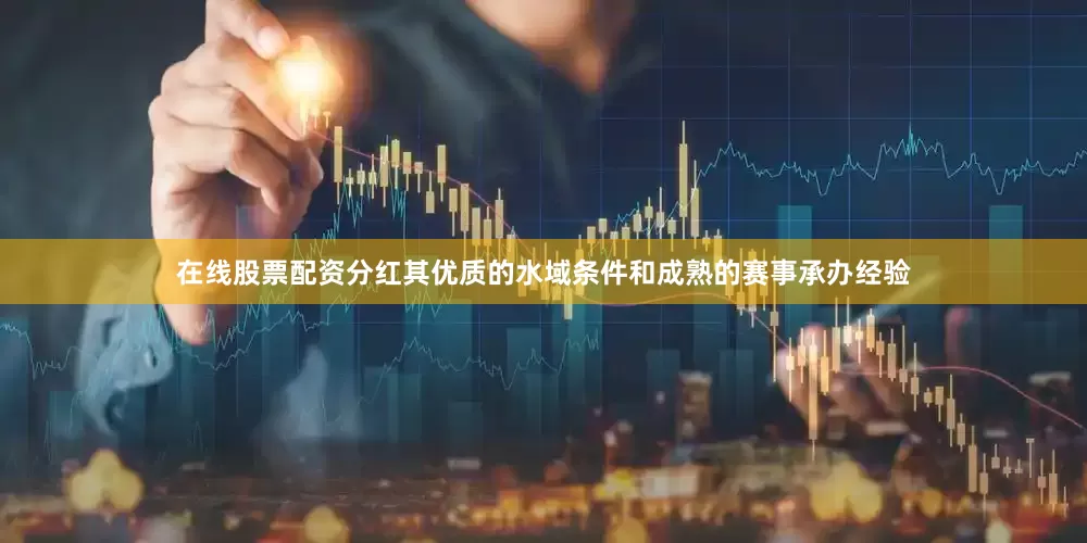 在线股票配资分红其优质的水域条件和成熟的赛事承办经验