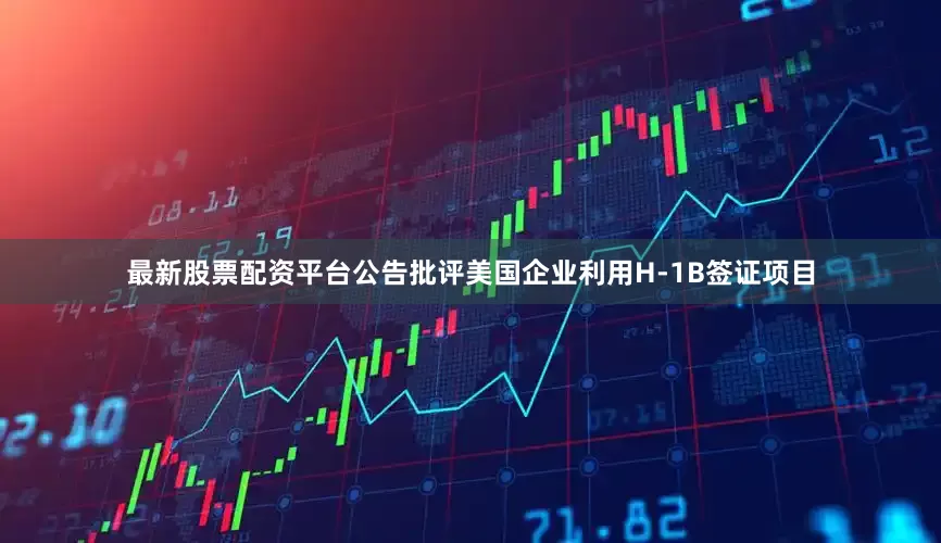 最新股票配资平台　　公告批评美国企业利用H-1B签证项目