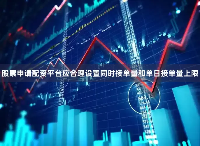 股票申请配资平台应合理设置同时接单量和单日接单量上限