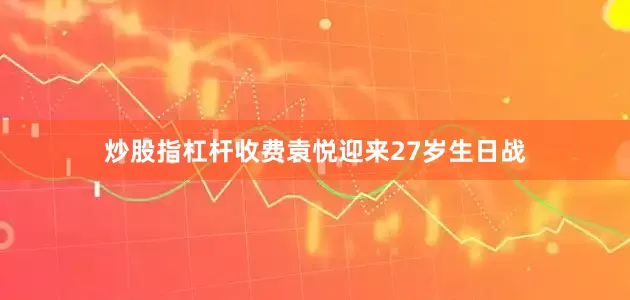 炒股指杠杆收费袁悦迎来27岁生日战