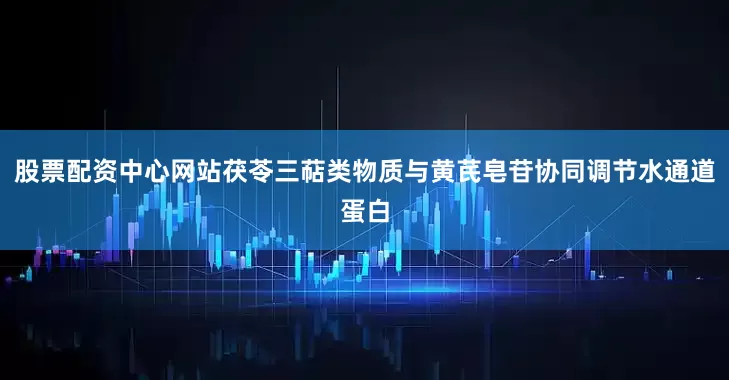 股票配资中心网站茯苓三萜类物质与黄芪皂苷协同调节水通道蛋白