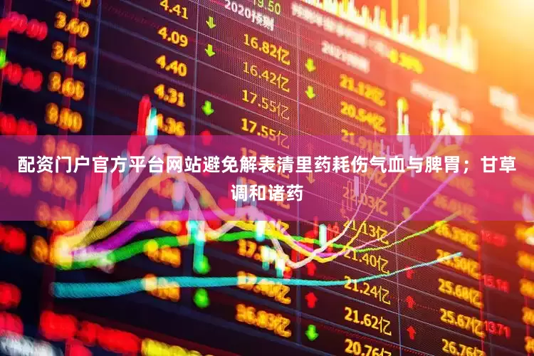 配资门户官方平台网站避免解表清里药耗伤气血与脾胃；甘草调和诸药