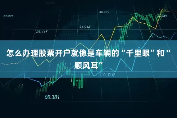 怎么办理股票开户就像是车辆的“千里眼”和“顺风耳”