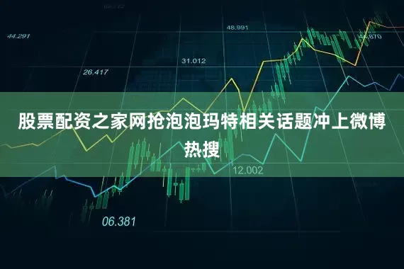 股票配资之家网抢泡泡玛特相关话题冲上微博热搜