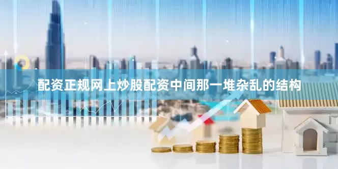 配资正规网上炒股配资中间那一堆杂乱的结构