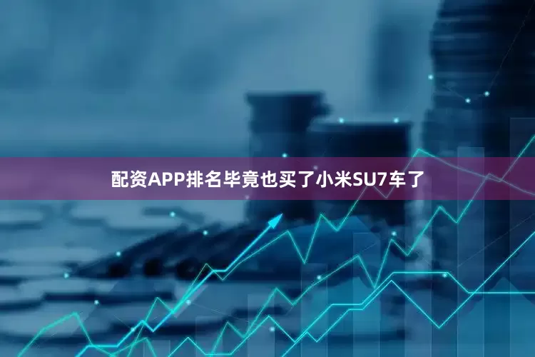 配资APP排名毕竟也买了小米SU7车了