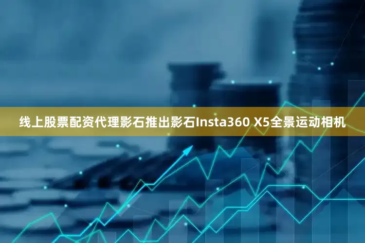 线上股票配资代理影石推出影石Insta360 X5全景运动相机
