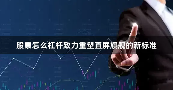 股票怎么杠杆致力重塑直屏旗舰的新标准