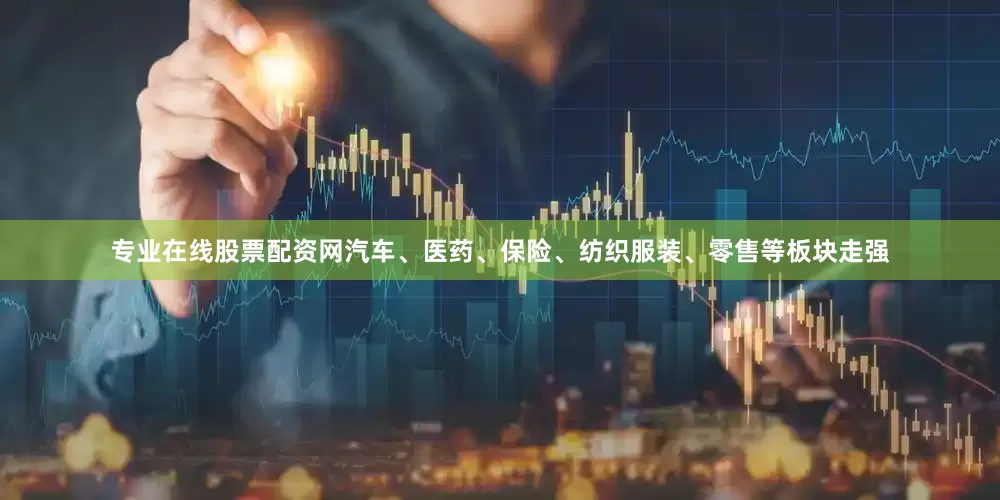 专业在线股票配资网汽车、医药、保险、纺织服装、零售等板块走强