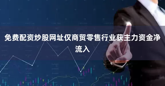 免费配资炒股网址仅商贸零售行业获主力资金净流入