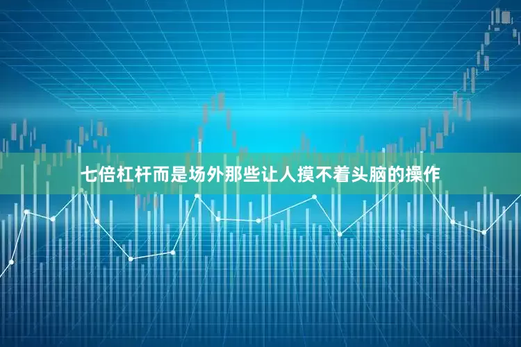 七倍杠杆而是场外那些让人摸不着头脑的操作