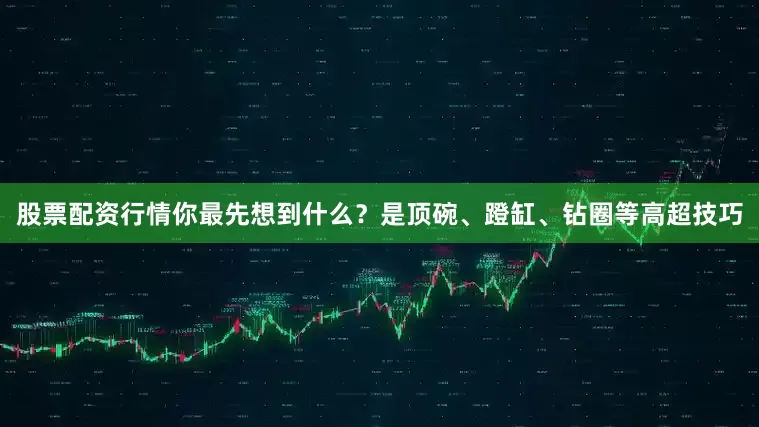 股票配资行情你最先想到什么？是顶碗、蹬缸、钻圈等高超技巧