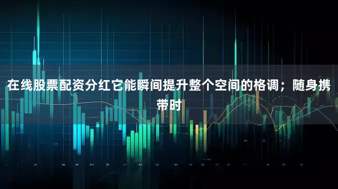 在线股票配资分红它能瞬间提升整个空间的格调;随身携带时