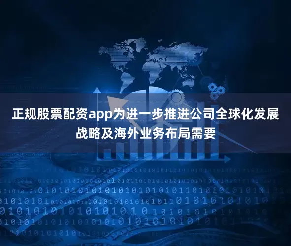 正规股票配资app为进一步推进公司全球化发展战略及海外业务布局需要